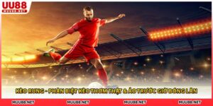 Kèo Rung - Phân Biệt Kèo Thơm Thật & Ảo Trước Giờ Bóng Lăn